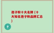 孢子粉十大名牌 (十大知名孢子粉品牌汇总)