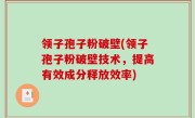 领子孢子粉破壁(领子孢子粉破壁技术，提高有效成分释放效率)