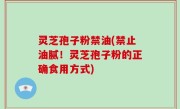 灵芝孢子粉禁油(禁止油腻！灵芝孢子粉的正确食用方式)