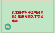 灵芝孢子粉中含有酵素吗？陈皮发霉久了变成酵素