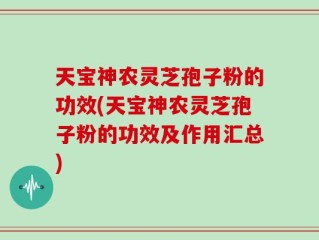 天宝神农灵芝孢子粉的功效(天宝神农灵芝孢子粉的功效及作用汇总)
