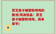 灵芝孢子破壁粉炖鸡的做法(鸡汤佳品：灵芝孢子破壁粉炖鸡，简单易学)