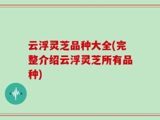 云浮灵芝品种大全(完整介绍云浮灵芝所有品种)