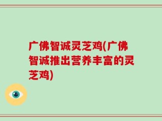 广佛智诚灵芝鸡(广佛智诚推出营养丰富的灵芝鸡)