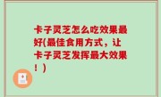 卡子灵芝怎么吃效果最好(最佳食用方式，让卡子灵芝发挥最大效果！)