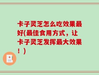卡子灵芝怎么吃效果最好(最佳食用方式，让卡子灵芝发挥最大效果！)