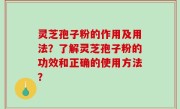 灵芝孢子粉的作用及用法？了解灵芝孢子粉的功效和正确的使用方法？