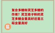 复合多糖和灵芝多糖的作用？灵芝孢子粉的灵芝多糖含量高好还是三萜含量高好