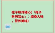 孢子粉炖猪心(「孢子粉炖猪心」：咸香入味，营养美味)