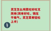 灵芝怎么炖菜吃好吃又简单(简单好吃，镇压干燥气，灵芝菜肴轻松上手)