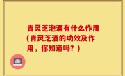 青灵芝泡酒有什么作用(青灵芝酒的功效及作用，你知道吗？)