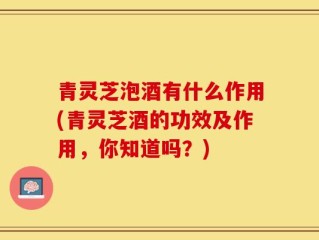 青灵芝泡酒有什么作用(青灵芝酒的功效及作用，你知道吗？)