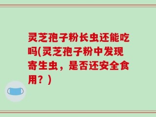 灵芝孢子粉长虫还能吃吗(灵芝孢子粉中发现寄生虫，是否还安全食用？)