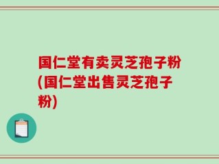 国仁堂有卖灵芝孢子粉(国仁堂出售灵芝孢子粉)
