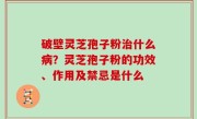 破壁灵芝孢子粉治什么病？灵芝孢子粉的功效、作用及禁忌是什么
