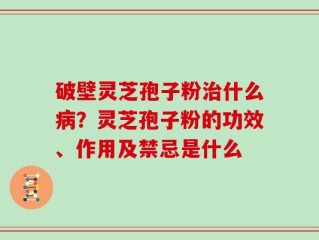 破壁灵芝孢子粉治什么病？灵芝孢子粉的功效、作用及禁忌是什么