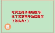 吃灵芝孢子油后腹泻(吃了灵芝孢子油后腹泻了怎么办？)