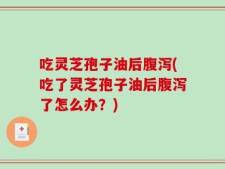 吃灵芝孢子油后腹泻(吃了灵芝孢子油后腹泻了怎么办？)