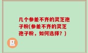 几个参差不齐的灵芝孢子粉(参差不齐的灵芝孢子粉，如何选择？)