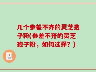 几个参差不齐的灵芝孢子粉(参差不齐的灵芝孢子粉，如何选择？)