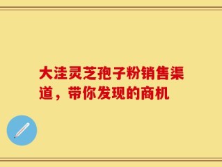 大洼灵芝孢子粉销售渠道，带你发现的商机
