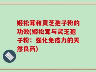 姬松茸和灵芝孢子粉的功效(姬松茸与灵芝孢子粉：强化免疫力的天然良药)