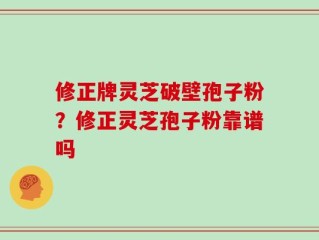 修正牌灵芝破壁孢子粉？修正灵芝孢子粉靠谱吗