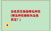 五色灵芝是指哪五种花(哪五种花被称为五色灵芝？)