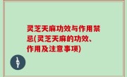 灵芝天麻功效与作用禁忌(灵芝天麻的功效、作用及注意事项)