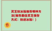 灵芝放冰箱推荐哪种方法(推荐最佳灵芝保存方式：放进冰箱！)