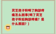灵芝孢子粉喝了胸部疼痛怎么回事(喝了灵芝孢子粉后胸部疼痛？是什么原因？)