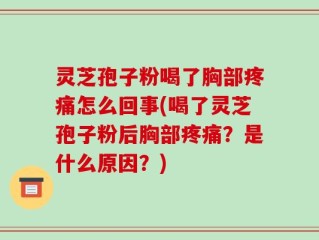 灵芝孢子粉喝了胸部疼痛怎么回事(喝了灵芝孢子粉后胸部疼痛？是什么原因？)