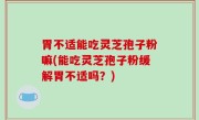 胃不适能吃灵芝孢子粉嘛(能吃灵芝孢子粉缓解胃不适吗？)