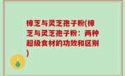 樟芝与灵芝孢子粉(樟芝与灵芝孢子粉：两种超级食材的功效和区别)