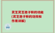 灵芝灵芝孢子粉的功能(灵芝孢子粉的功效和作用详解)