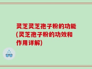 灵芝灵芝孢子粉的功能(灵芝孢子粉的功效和作用详解)