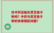 吃中药还能吃灵芝孢子粉吗？中药与灵芝孢子粉的食用搭配问题？