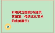 石雕灵芝图案(石雕灵芝图案：传统文化艺术的完美展示)