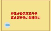 养生必备灵芝孢子粉 富含营养助力健康活力
