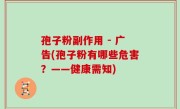 孢子粉副作用 - 广告(孢子粉有哪些危害？——健康需知)
