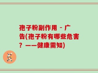 孢子粉副作用 - 广告(孢子粉有哪些危害？——健康需知)