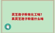 灵芝孢子粉有化工味？真灵芝孢子粉是什么味