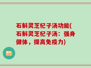 石斛灵芝杞子汤功能(石斛灵芝杞子汤：强身健体，提高免疫力)