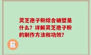 灵芝孢子粉综合破壁是什么？详解灵芝孢子粉的制作方法和功效？