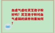 血虚气虚吃灵芝孢子粉好吗？灵芝孢子粉对血气虚弱的调养效果如何？