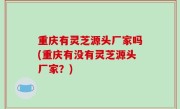 重庆有灵芝源头厂家吗(重庆有没有灵芝源头厂家？)