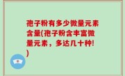 孢子粉有多少微量元素含量(孢子粉含丰富微量元素，多达几十种!)