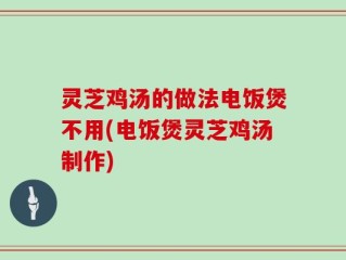 灵芝鸡汤的做法电饭煲不用(电饭煲灵芝鸡汤制作)