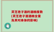 灵芝孢子酒的酒精度数(灵芝孢子酒酒精含量及其对身体的影响)