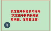 灵芝孢子粉能长年吃吗(灵芝孢子粉的长期食用问题，你需要注意)